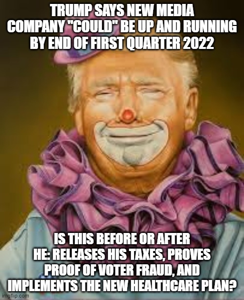Trump clown | TRUMP SAYS NEW MEDIA COMPANY "COULD" BE UP AND RUNNING BY END OF FIRST QUARTER 2022; IS THIS BEFORE OR AFTER HE: RELEASES HIS TAXES, PROVES PROOF OF VOTER FRAUD, AND IMPLEMENTS THE NEW HEALTHCARE PLAN? | image tagged in trump clown | made w/ Imgflip meme maker