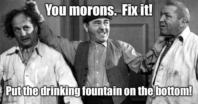 Three Stooges | You morons.  Fix it! Put the drinking fountain on the bottom! | image tagged in three stooges | made w/ Imgflip meme maker