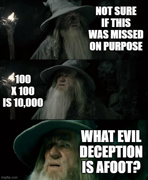 Confused Gandalf Meme | NOT SURE IF THIS WAS MISSED ON PURPOSE 100 X 100 IS 10,000 WHAT EVIL DECEPTION IS AFOOT? | image tagged in memes,confused gandalf | made w/ Imgflip meme maker