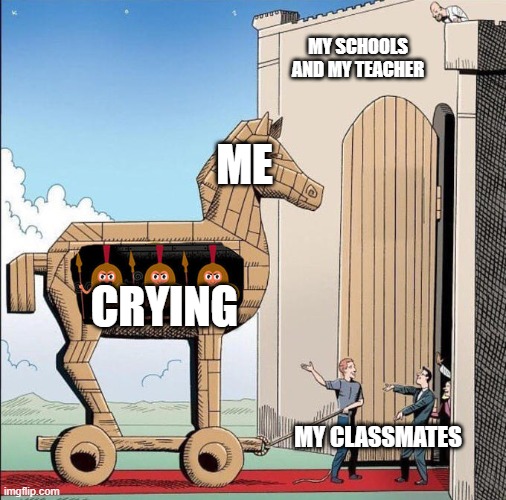 serouis | MY SCHOOLS AND MY TEACHER; ME; CRYING; MY CLASSMATES | image tagged in trojan horse | made w/ Imgflip meme maker