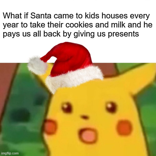 Never thought about that | What if Santa came to kids houses every 
year to take their cookies and milk and he 
pays us all back by giving us presents | image tagged in memes,surprised pikachu,pokemon,christmas,santa claus,cookies | made w/ Imgflip meme maker