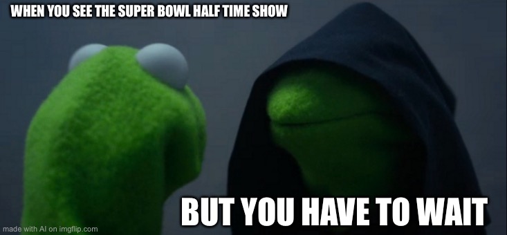 Evil Kermit Meme | WHEN YOU SEE THE SUPER BOWL HALF TIME SHOW; BUT YOU HAVE TO WAIT | image tagged in memes,evil kermit | made w/ Imgflip meme maker