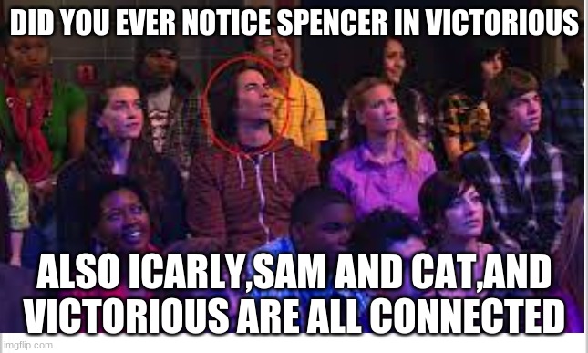 DID YOU EVER NOTICE SPENCER IN VICTORIOUS; ALSO ICARLY,SAM AND CAT,AND VICTORIOUS ARE ALL CONNECTED | made w/ Imgflip meme maker