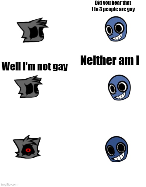 Making memes out of every fnf character day 8: Soul tails and Eteled |  Did you hear that 1 in 3 people are gay; Neither am I; Well I'm not gay | image tagged in blank white template,fnf,friday night funkin,memes,dank | made w/ Imgflip meme maker