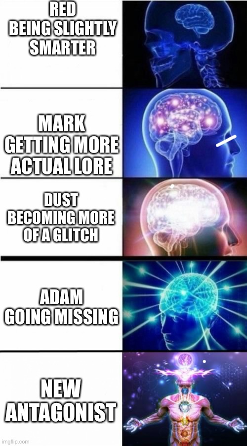 IDEAS! AFTER 3 MONTHS! FINALLY! | RED BEING SLIGHTLY SMARTER; MARK GETTING MORE ACTUAL LORE; DUST BECOMING MORE OF A GLITCH; ADAM GOING MISSING; NEW ANTAGONIST | image tagged in expanding brain meme | made w/ Imgflip meme maker