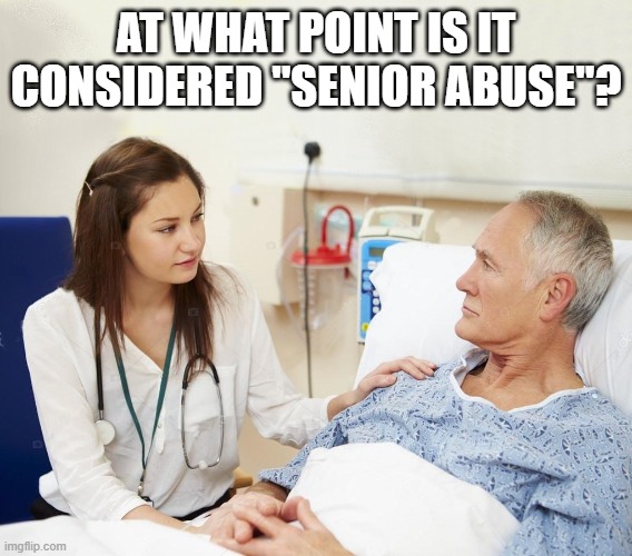 Doctor with patient | AT WHAT POINT IS IT CONSIDERED "SENIOR ABUSE"? | image tagged in doctor with patient | made w/ Imgflip meme maker