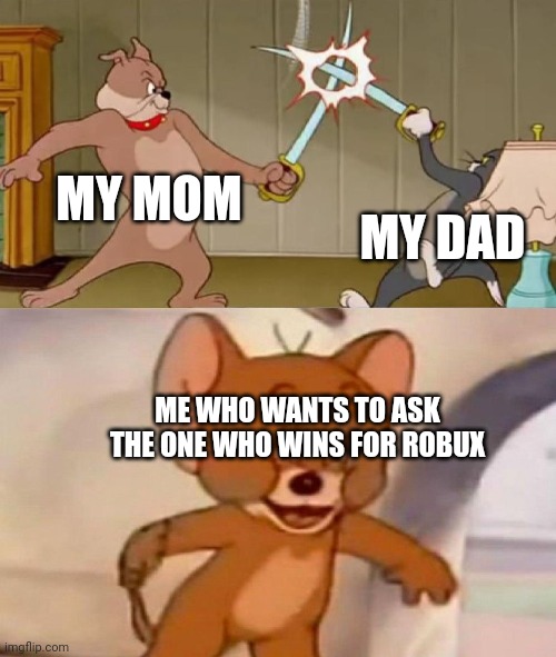 Tom and Jerry swordfight | MY MOM; MY DAD; ME WHO WANTS TO ASK THE ONE WHO WINS FOR ROBUX | image tagged in tom and jerry swordfight | made w/ Imgflip meme maker