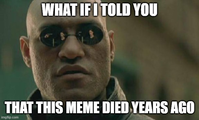 Matrix Morpheus | WHAT IF I TOLD YOU; THAT THIS MEME DIED YEARS AGO | image tagged in memes,matrix morpheus | made w/ Imgflip meme maker