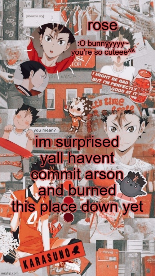 roses nishinoya temp | im surprised yall havent commit arson and burned this place down yet | image tagged in roses nishinoya temp | made w/ Imgflip meme maker