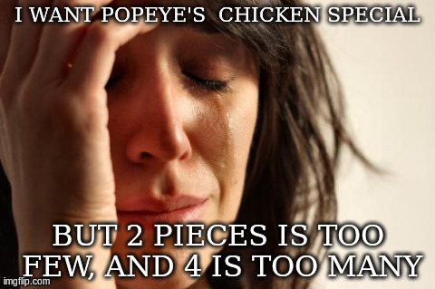First World Problems Meme | I WANT POPEYE'S 
CHICKEN SPECIAL BUT 2 PIECES IS TOO FEW, AND 4 IS TOO MANY | image tagged in memes,first world problems | made w/ Imgflip meme maker