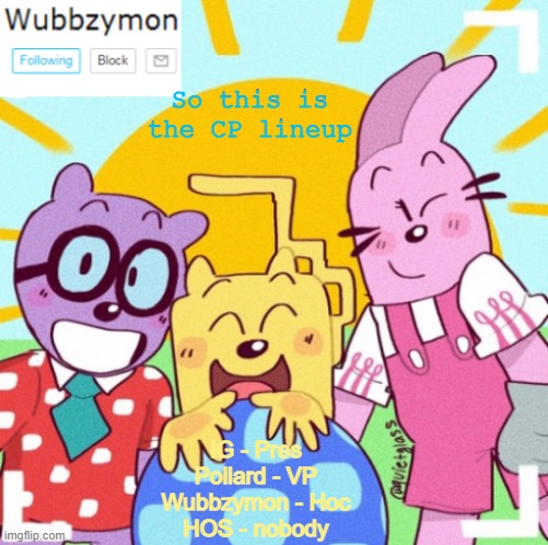 And I can't wait to get the stream back on topic if we win | So this is the CP lineup; IG - Pres
Pollard - VP
Wubbzymon - Hoc
HOS - nobody | image tagged in wubbzymon's wubbtastic template | made w/ Imgflip meme maker