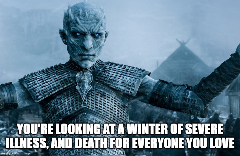 Night King - Game of Thrones | YOU'RE LOOKING AT A WINTER OF SEVERE ILLNESS, AND DEATH FOR EVERYONE YOU LOVE | image tagged in night king - game of thrones | made w/ Imgflip meme maker