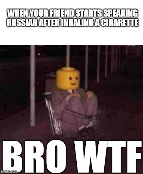 when the air starts smelling like barbecue | WHEN YOUR FRIEND STARTS SPEAKING RUSSIAN AFTER INHALING A CIGARETTE; BRO WTF | image tagged in meme,funny,lego,cursed,random | made w/ Imgflip meme maker