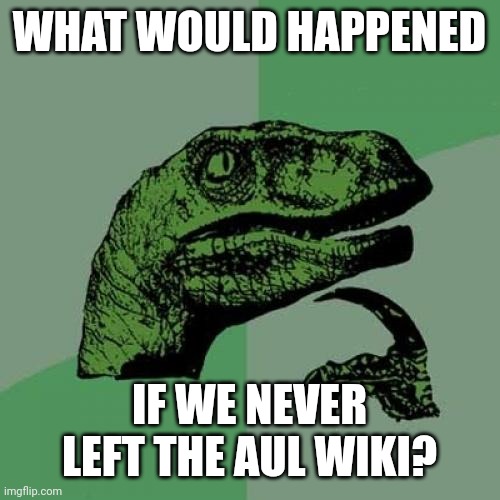 Philosoraptor | WHAT WOULD HAPPENED; IF WE NEVER LEFT THE AUL WIKI? | image tagged in memes,philosoraptor | made w/ Imgflip meme maker