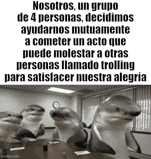 Nosotros, un grupo de 4 personas, decidimos ayudarnos mutuamente a cometer un acto que puede molestar a otras personas llamado t | Nosotros, un grupo de 4 personas, decidimos ayudarnos mutuamente a cometer un acto que puede molestar a otras personas llamado trolling para satisfacer nuestra alegría | made w/ Imgflip meme maker