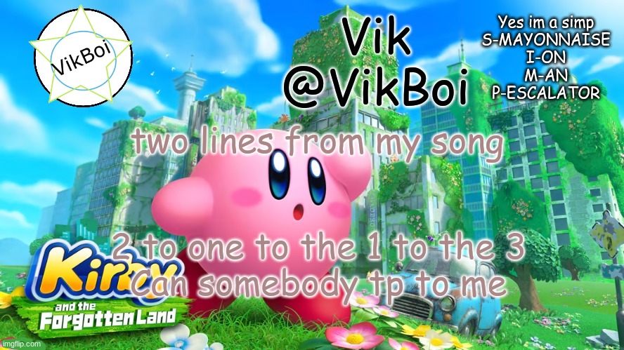 song with minecraft chat | two lines from my song; 2 to one to the 1 to the 3
Can somebody tp to me | image tagged in vik kirby announcement | made w/ Imgflip meme maker