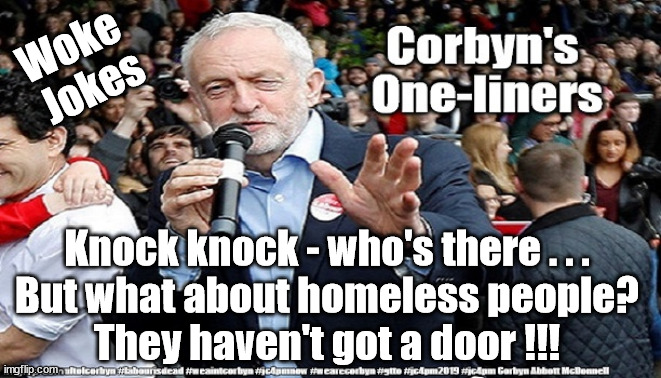 Corbyn - Woke Jokes | Woke 
Jokes; Knock knock - who's there . . .
But what about homeless people?
They haven't got a door !!! | image tagged in wokejoke,wokejokes,starmerout,getstarmerout,cultofcorbyn,labourisdead | made w/ Imgflip meme maker