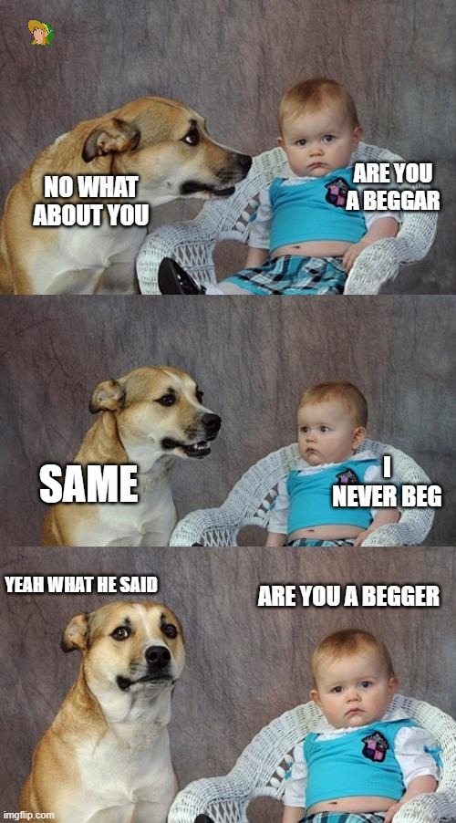 DOG | ARE YOU A BEGGAR; NO WHAT ABOUT YOU; I NEVER BEG; SAME; YEAH WHAT HE SAID; ARE YOU A BEGGER | image tagged in memes,dad joke dog | made w/ Imgflip meme maker