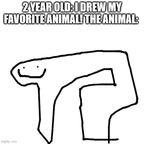 Blank Transparent Square Meme |  2 YEAR OLD: I DREW MY FAVORITE ANIMAL! THE ANIMAL: | image tagged in memes,blank transparent square | made w/ Imgflip meme maker