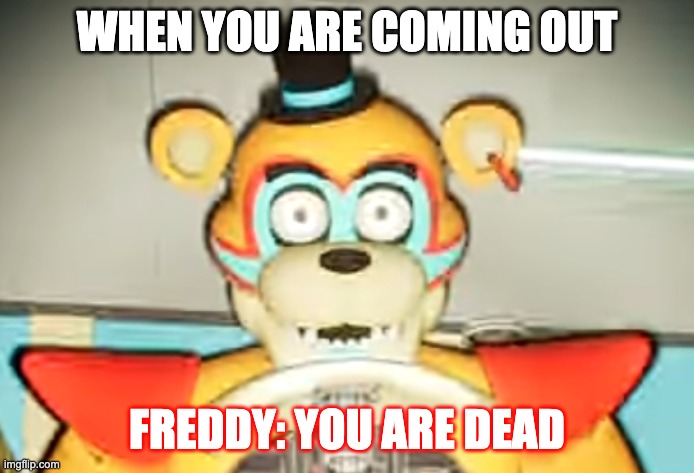 Glamrock Freddy has seen some shit | WHEN YOU ARE COMING OUT; FREDDY: YOU ARE DEAD | image tagged in glamrock freddy has seen things | made w/ Imgflip meme maker