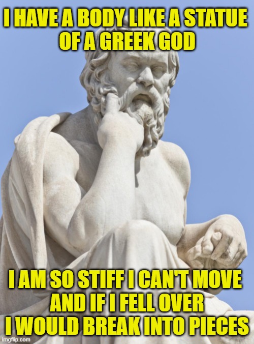 Greek god statute | I HAVE A BODY LIKE A STATUE 
OF A GREEK GOD; I AM SO STIFF I CAN'T MOVE 
AND IF I FELL OVER I WOULD BREAK INTO PIECES | image tagged in greek god reconsidering democracy | made w/ Imgflip meme maker