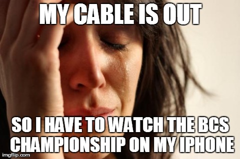 First World Problems Meme | MY CABLE IS OUT SO I HAVE TO WATCH THE BCS CHAMPIONSHIP ON MY IPHONE | image tagged in memes,first world problems | made w/ Imgflip meme maker
