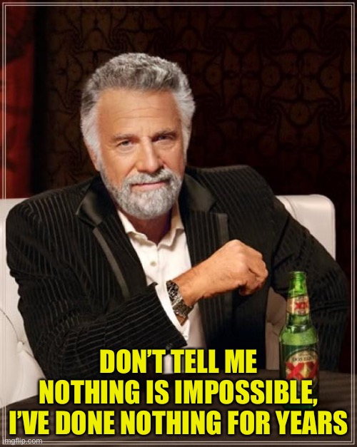 The Most Interesting Man In The World |  DON’T TELL ME NOTHING IS IMPOSSIBLE,
I’VE DONE NOTHING FOR YEARS | image tagged in memes,the most interesting man in the world | made w/ Imgflip meme maker