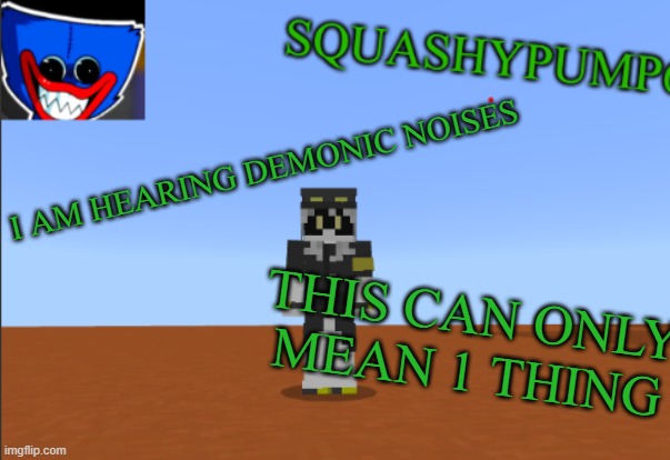 Demonic Skid Screaming | I AM HEARING DEMONIC NOISES; THIS CAN ONLY MEAN 1 THING | image tagged in squashyedgar template | made w/ Imgflip meme maker