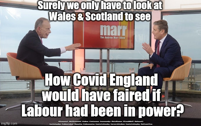 Covid England under Labour | Surely we only have to look at 
Wales & Scotland to see; How Covid England 
would have faired if 
Labour had been in power? #Starmerout #GetStarmerOut #Labour #JonLansman #wearecorbyn #KeirStarmer #DianeAbbott #McDonnell #cultofcorbyn #labourisdead #Momentum #labourracism #socialistsunday #nevervotelabour #socialistanyday #Antisemitism | image tagged in starmer marr,labourisdead,starmerout,getstarmerout,cultofcorbyn,starmer failed leadership | made w/ Imgflip meme maker