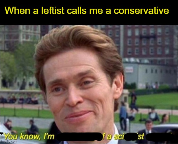 You know, I'm something of a scientist myself | When a leftist calls me a conservative | image tagged in you know i'm something of a scientist myself | made w/ Imgflip meme maker