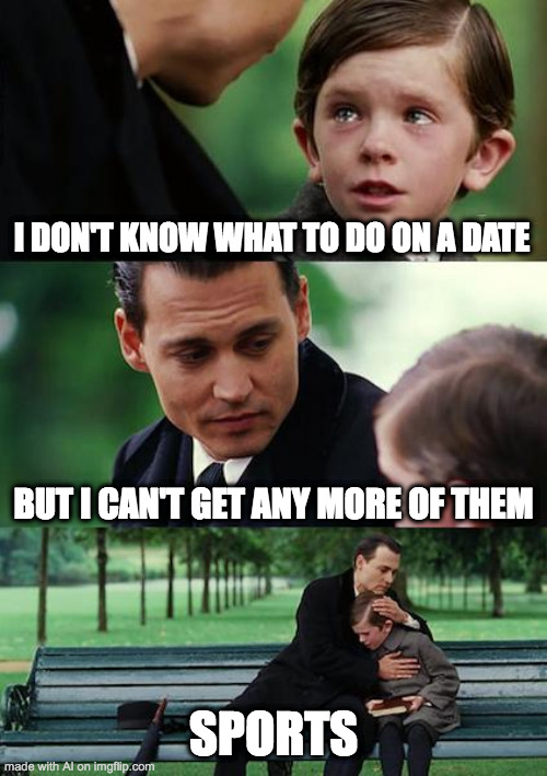ai this meme don't make sense.... | I DON'T KNOW WHAT TO DO ON A DATE; BUT I CAN'T GET ANY MORE OF THEM; SPORTS | image tagged in memes,finding neverland | made w/ Imgflip meme maker