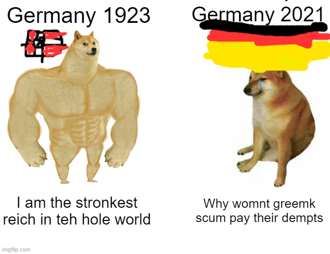 Germany 1923 vs Germany 2021 | Germany 1923; Germany 2021; I am the stronkest reich in teh hole world; Why womnt greemk scum pay their dempts | image tagged in memes,buff doge vs cheems | made w/ Imgflip meme maker