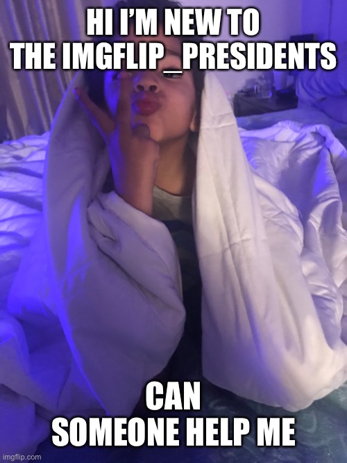 HI I’M NEW TO THE IMGFLIP_PRESIDENTS; CAN SOMEONE HELP ME | made w/ Imgflip meme maker