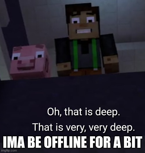 deep | IMA BE OFFLINE FOR A BIT | image tagged in deep | made w/ Imgflip meme maker