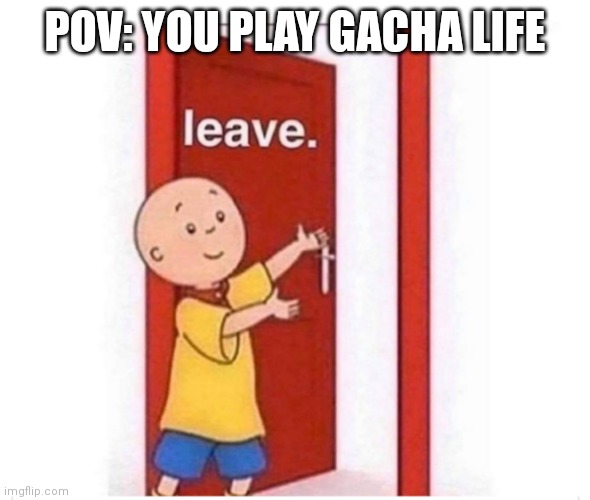 Begone | POV: YOU PLAY GACHA LIFE | image tagged in caillou,leave | made w/ Imgflip meme maker