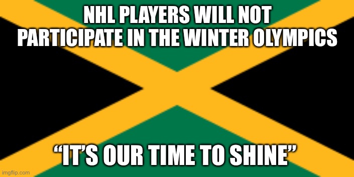 Winter Olympics | NHL PLAYERS WILL NOT PARTICIPATE IN THE WINTER OLYMPICS; “IT’S OUR TIME TO SHINE” | image tagged in nhl hockey,jamaican hockey | made w/ Imgflip meme maker