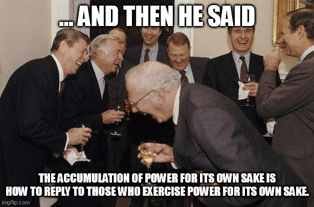 And Then He Said | ... AND THEN HE SAID; THE ACCUMULATION OF POWER FOR ITS OWN SAKE IS HOW TO REPLY TO THOSE WHO EXERCISE POWER FOR ITS OWN SAKE. | image tagged in and then he said | made w/ Imgflip meme maker