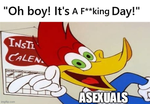 Woody Woodpecker Custom Day | A F**king; ASEXUALS | image tagged in woody woodpecker custom day | made w/ Imgflip meme maker