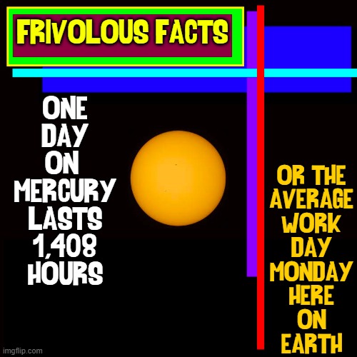 New Meaning to the Term Blue Monday |  FRIVOLOUS FACTS; OR THE
AVERAGE
WORK
DAY
MONDAY
HERE
ON
EARTH; ONE
DAY
ON 
MERCURY
LASTS
1,408
HOURS | image tagged in vince vance,mondays,memes,mercury,alternative facts,i hate mondays | made w/ Imgflip meme maker