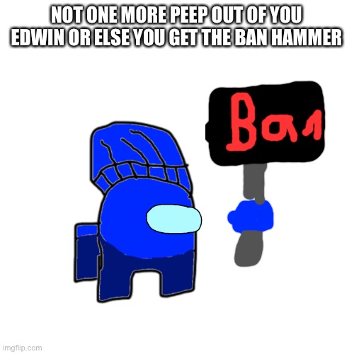 You got that? | NOT ONE MORE PEEP OUT OF YOU EDWIN OR ELSE YOU GET THE BAN HAMMER | image tagged in ban hammer | made w/ Imgflip meme maker