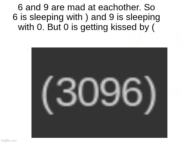 who tf knows | 6 and 9 are mad at eachother. So 6 is sleeping with ) and 9 is sleeping with 0. But 0 is getting kissed by ( | image tagged in 69 | made w/ Imgflip meme maker