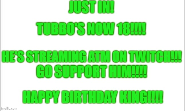 Happy Birthday Bee Boy! | JUST IN! TUBBO'S NOW 18!!!! HE'S STREAMING ATM ON TWITCH!!! GO SUPPORT HIM!!!! HAPPY BIRTHDAY KING!!!! | image tagged in white background | made w/ Imgflip meme maker