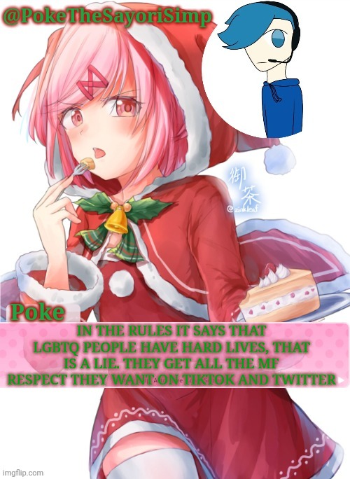 (Mod note:No, No, He's got a point) (Sayori note- Bingus (also he's got a point)) | IN THE RULES IT SAYS THAT LGBTQ PEOPLE HAVE HARD LIVES, THAT IS A LIE. THEY GET ALL THE MF RESPECT THEY WANT ON TIKTOK AND TWITTER | image tagged in poke's natsuki christmas template | made w/ Imgflip meme maker