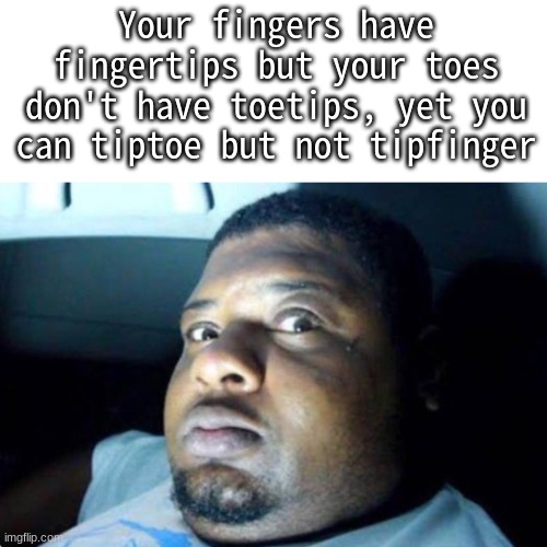 0_________0 darkest moments (my brain hurt) | Your fingers have fingertips but your toes don't have toetips, yet you can tiptoe but not tipfinger | image tagged in my brain | made w/ Imgflip meme maker
