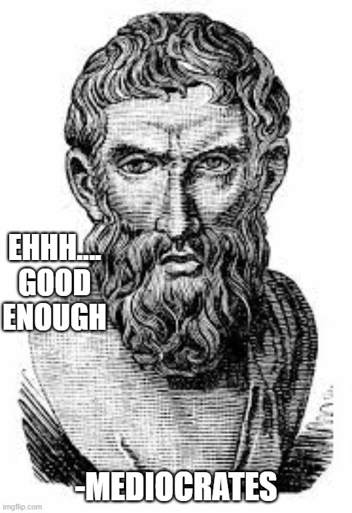 Mediocrates | EHHH.... GOOD ENOUGH; -MEDIOCRATES | image tagged in close enough | made w/ Imgflip meme maker