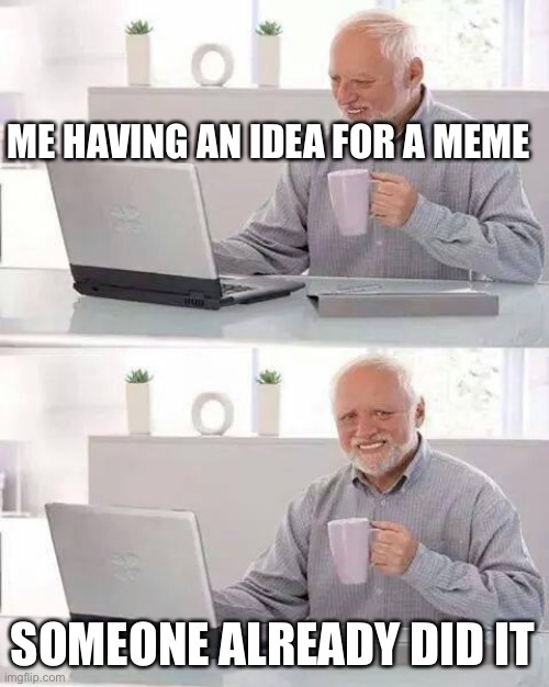Hide the Pain Harold Meme | ME HAVING AN IDEA FOR A MEME; SOMEONE ALREADY DID IT | image tagged in memes,hide the pain harold | made w/ Imgflip meme maker
