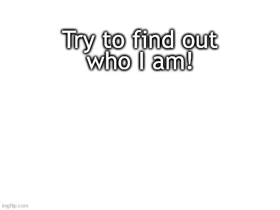 Try | who I am! Try to find out | image tagged in blank white template | made w/ Imgflip meme maker