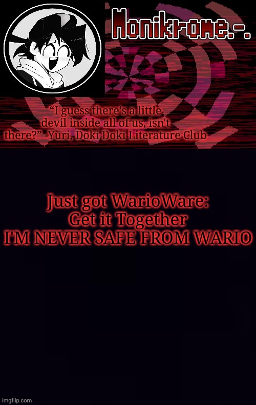 Monikrome template | Just got WarioWare: Get it Together
I'M NEVER SAFE FROM WARIO | image tagged in monikrome template | made w/ Imgflip meme maker