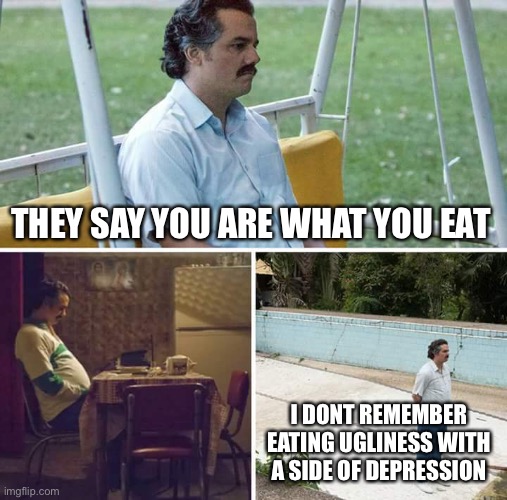 Mmm hmm | THEY SAY YOU ARE WHAT YOU EAT; I DONT REMEMBER EATING UGLINESS WITH A SIDE OF DEPRESSION | image tagged in memes,sad pablo escobar | made w/ Imgflip meme maker