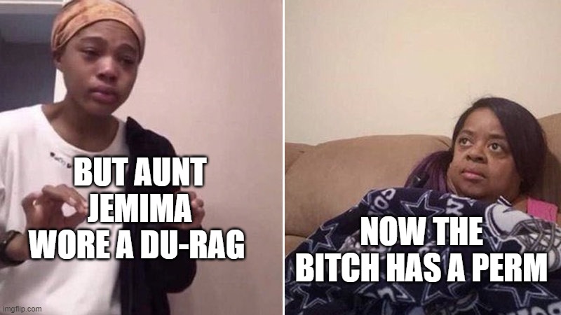 Me explaining to my mom | BUT AUNT JEMIMA WORE A DU-RAG; NOW THE BITCH HAS A PERM | image tagged in me explaining to my mom | made w/ Imgflip meme maker